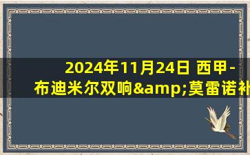 2024年11月24日 西甲-布迪米尔双响&莫雷诺补时绝平 奥萨苏纳2-2比利亚雷亚尔